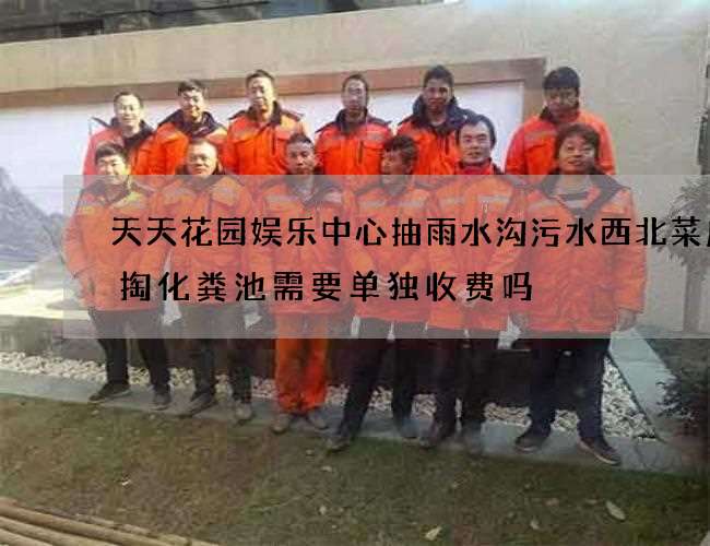 天天花园娱乐中心抽雨水沟污水西北菜店清掏化粪池需要单独收费吗 天天花园娱乐中心抽雨水沟污水西北菜店清掏化粪池需要单独收费吗