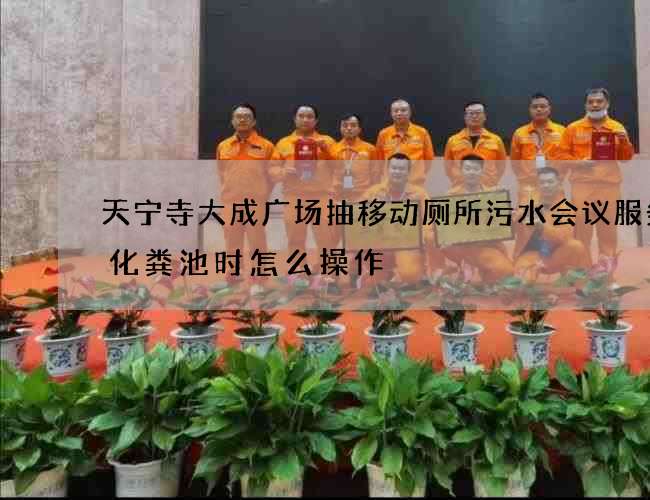 天宁寺大成广场抽移动厕所污水会议服务抽化粪池时怎么操作