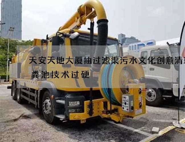 天安天地大厦抽过滤渠污水文化创意清理化粪池技术过硬