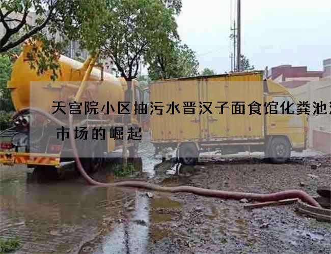 天宫院小区抽污水晋汉子面食馆化粪池清理市场的崛起
