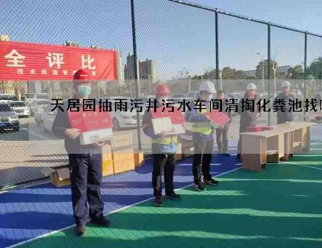 天居园抽雨污井污水车间清掏化粪池找哪个