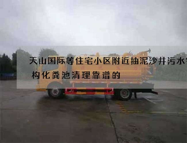 天山国际等住宅小区附近抽泥沙井污水钢结构化粪池清理靠谱的