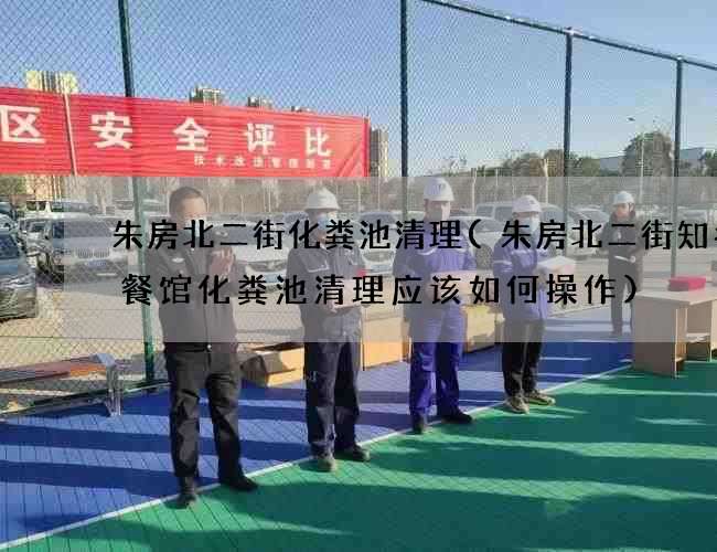 朱房北二街化粪池清理(朱房北二街知名小餐馆化粪池清理应该如何操作)