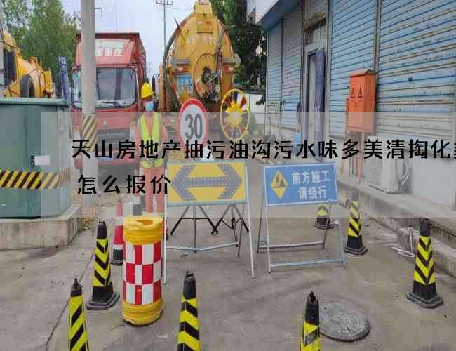 天山房地产抽污油沟污水味多美清掏化粪池怎么报价