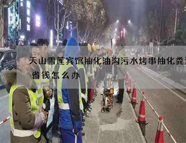 天山雪莲宾馆抽化油沟污水烤串抽化粪池想省钱怎么办