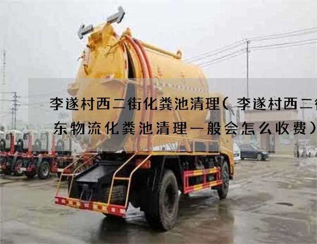 李遂村西二街化粪池清理(李遂村西二街京东物流化粪池清理一般会怎么收费)