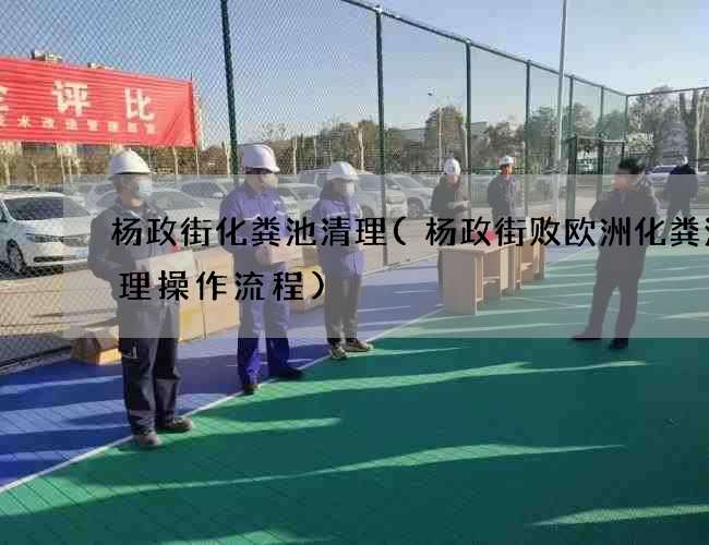 杨政街化粪池清理(杨政街败欧洲化粪池清理操作流程)