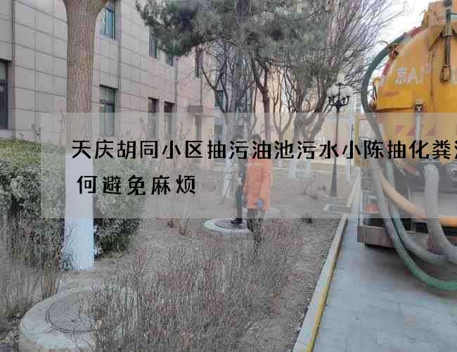 天庆胡同小区抽污油池污水小陈抽化粪池如何避免麻烦