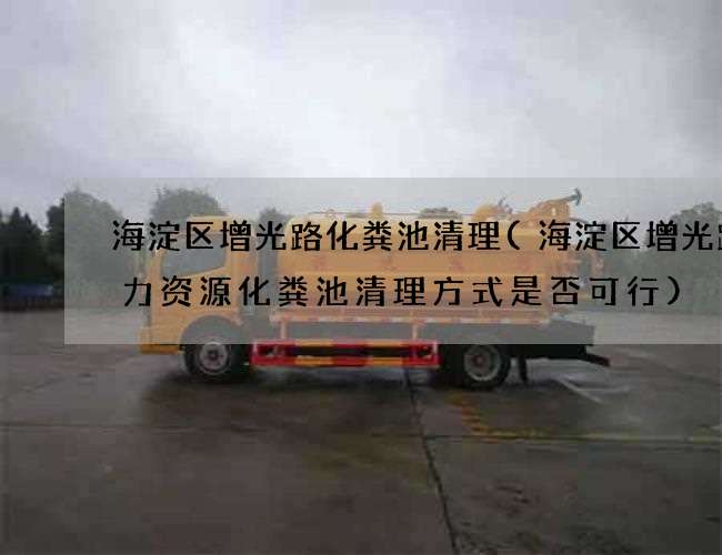 海淀区增光路化粪池清理(海淀区增光路人力资源化粪池清理方式是否可行)