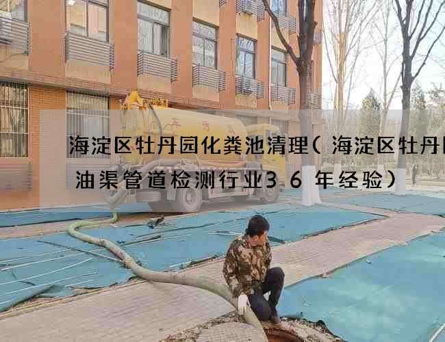 海淀区牡丹园化粪池清理(海淀区牡丹园污油渠管道检测行业36年经验)