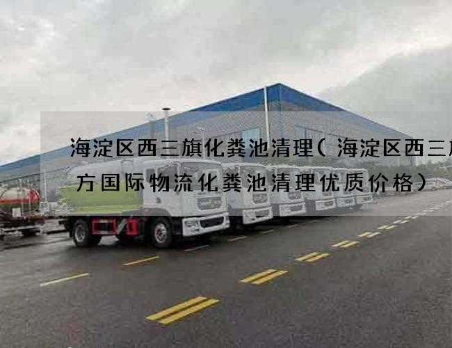 海淀区西三旗化粪池清理(海淀区西三旗速方国际物流化粪池清理优质价格)