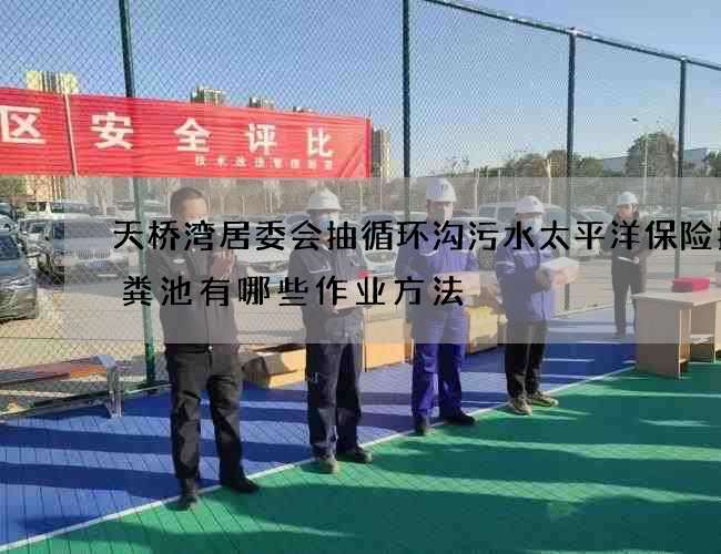 天桥湾居委会抽循环沟污水太平洋保险抽化粪池有哪些作业方法