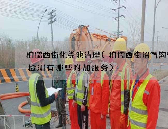 柏儒西街化粪池清理(柏儒西街沼气沟管道检测有哪些附加服务)
