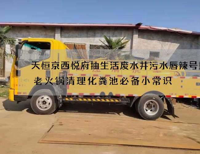 天恒京西悦府抽生活废水井污水唇辣号重庆老火锅清理化粪池必备小常识