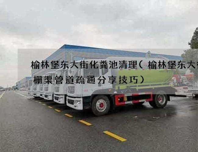 榆林堡东大街化粪池清理(榆林堡东大街格栅渠管道疏通分享技巧) 榆林堡东大街化粪池清理(榆林堡东大街格栅渠管道疏通分享技巧)