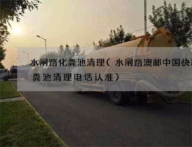 水闸路化粪池清理(水闸路澳邮中国快运化粪池清理电话认准)