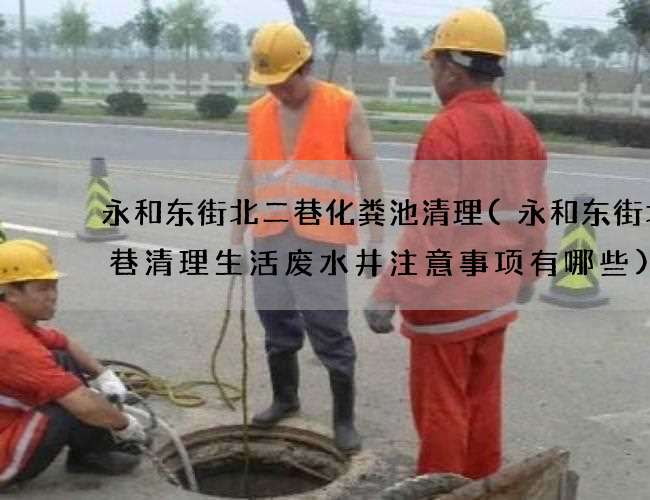 永和东街北二巷化粪池清理(永和东街北二巷清理生活废水井注意事项有哪些)