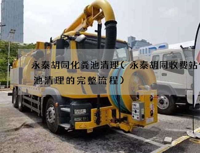 永泰胡同化粪池清理(永泰胡同收费站化粪池清理的完整流程)