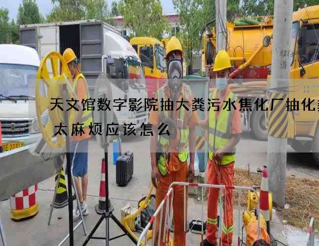 天文馆数字影院抽大粪污水焦化厂抽化粪池太麻烦应该怎么