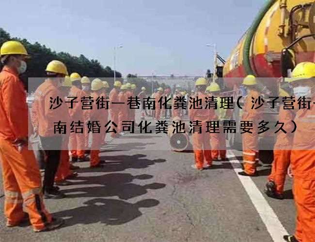 沙子营街一巷南化粪池清理(沙子营街一巷南结婚公司化粪池清理需要多久)