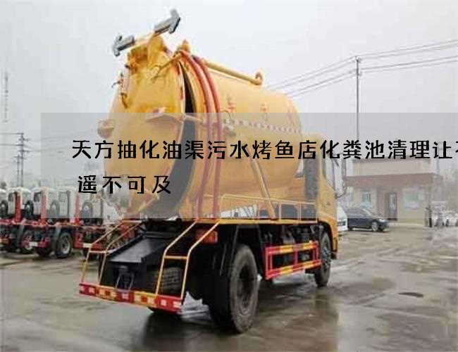 天方抽化油渠污水烤鱼店化粪池清理让不再遥不可及
