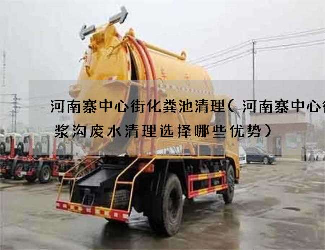 河南寨中心街化粪池清理(河南寨中心街泥浆沟废水清理选择哪些优势)