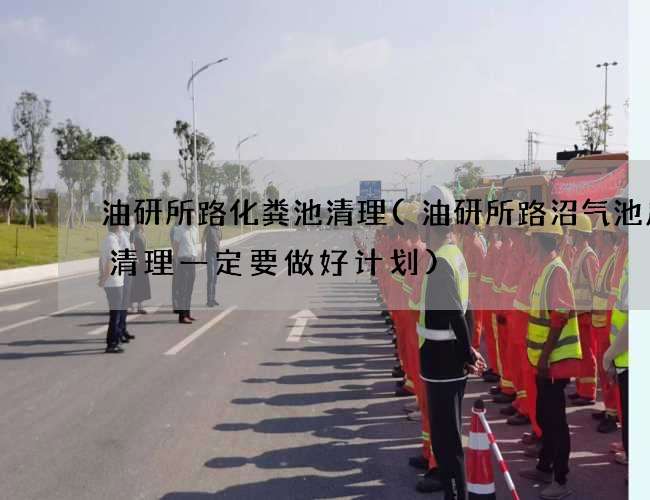 油研所路化粪池清理(油研所路沼气池废水清理一定要做好计划)