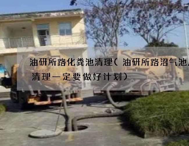 油研所路化粪池清理(油研所路沼气池废水清理一定要做好计划)