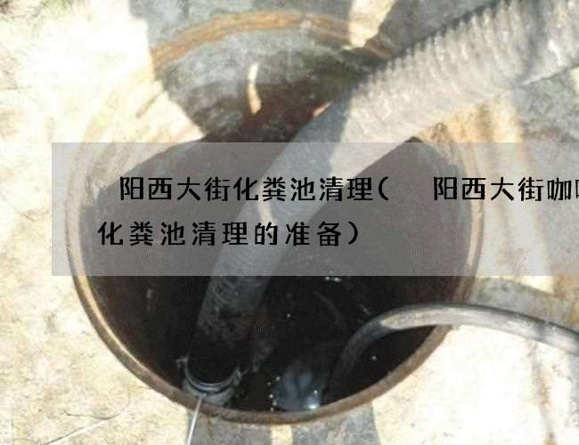 泃阳西大街化粪池清理(泃阳西大街咖啡店化粪池清理的准备)