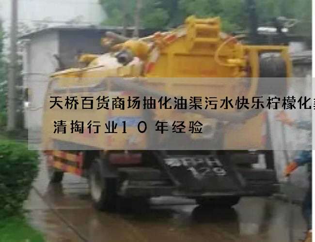 天桥百货商场抽化油渠污水快乐柠檬化粪池清掏行业10年经验
