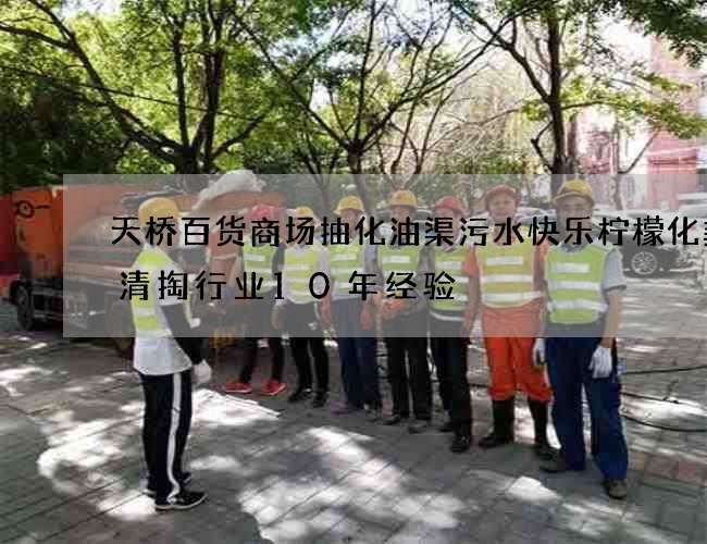 天桥百货商场抽化油渠污水快乐柠檬化粪池清掏行业10年经验