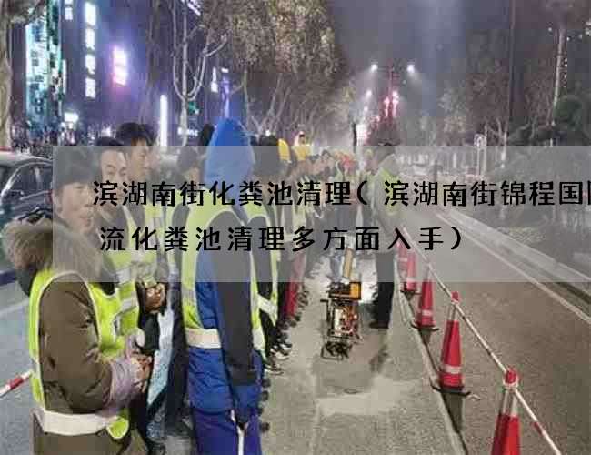 滨湖南街化粪池清理(滨湖南街锦程国际物流化粪池清理多方面入手)