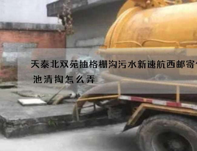 天泰北双苑抽格栅沟污水新速航西邮寄化粪池清掏怎么弄 天泰北双苑抽格栅沟污水新速航西邮寄化粪池清掏怎么弄