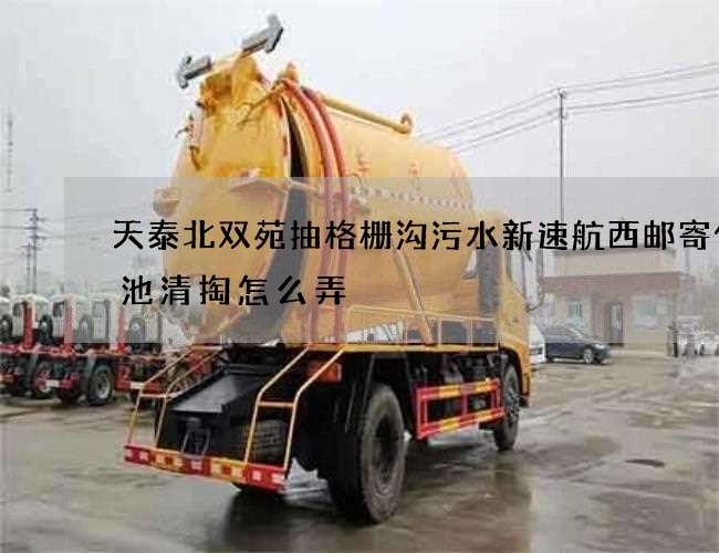 天泰北双苑抽格栅沟污水新速航西邮寄化粪池清掏怎么弄 天泰北双苑抽格栅沟污水新速航西邮寄化粪池清掏怎么弄
