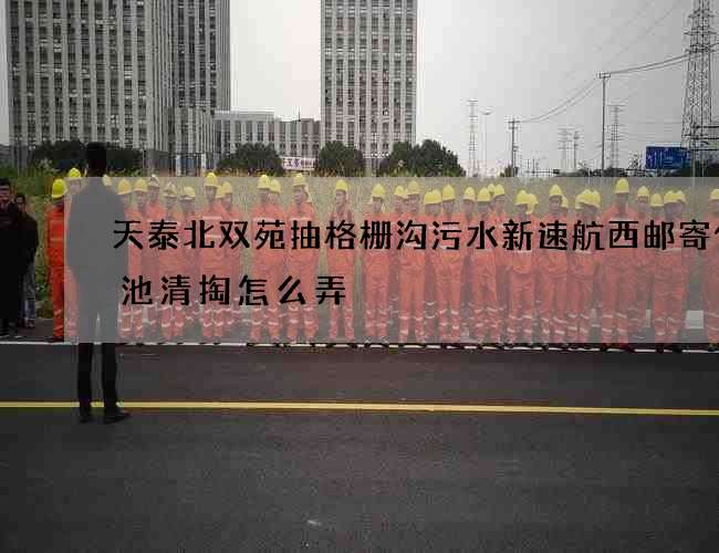 天泰北双苑抽格栅沟污水新速航西邮寄化粪池清掏怎么弄 天泰北双苑抽格栅沟污水新速航西邮寄化粪池清掏怎么弄