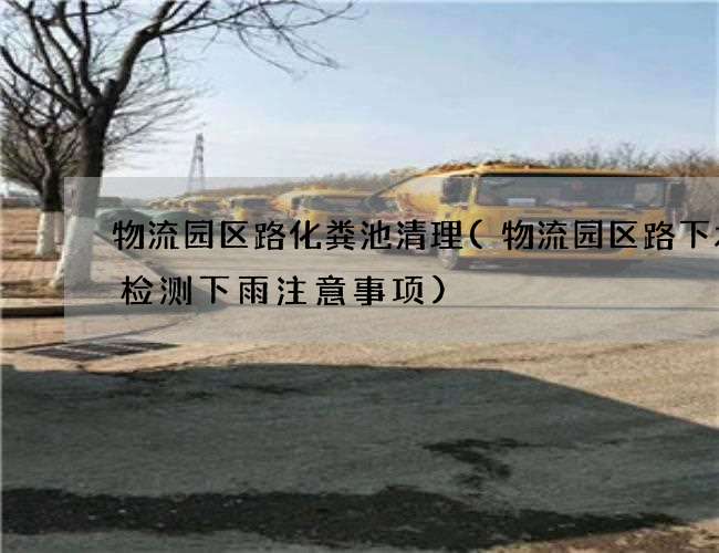 物流园区路化粪池清理(物流园区路下水道检测下雨注意事项)