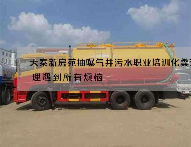 天泰新房苑抽曝气井污水职业培训化粪池清理遇到所有烦恼 天泰新房苑抽曝气井污水职业培训化粪池清理遇到所有烦恼