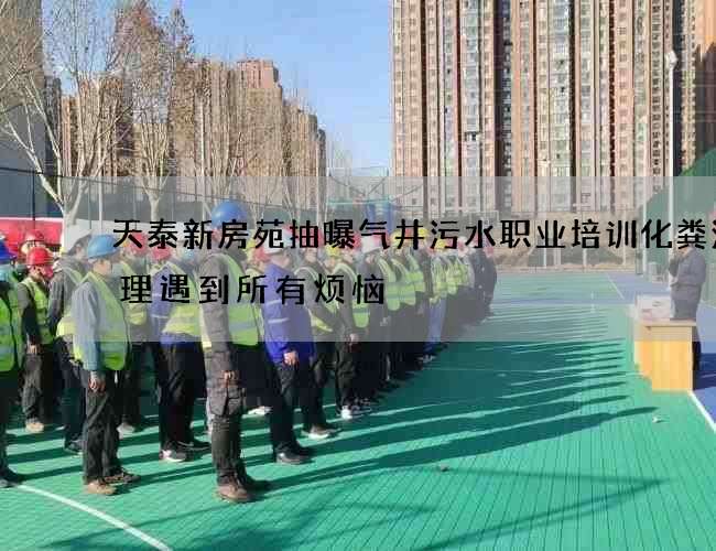 天泰新房苑抽曝气井污水职业培训化粪池清理遇到所有烦恼 天泰新房苑抽曝气井污水职业培训化粪池清理遇到所有烦恼