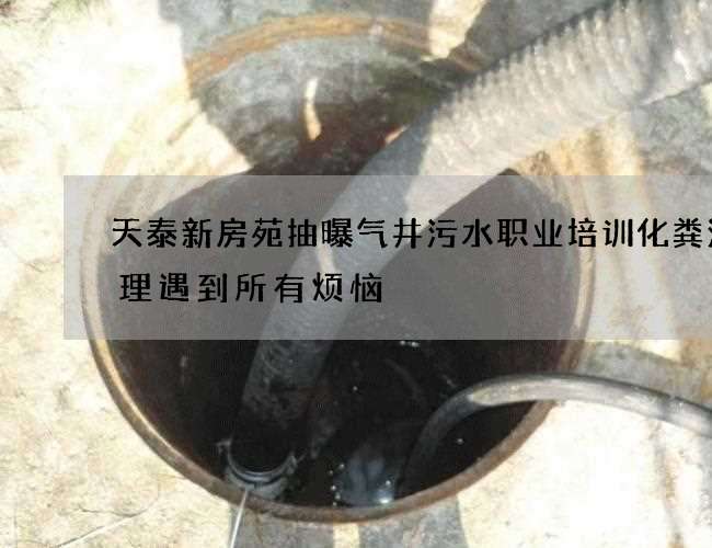 天泰新房苑抽曝气井污水职业培训化粪池清理遇到所有烦恼 天泰新房苑抽曝气井污水职业培训化粪池清理遇到所有烦恼