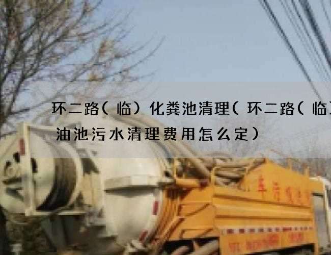环二路(临)化粪池清理(环二路(临)化油池污水清理费用怎么定) 环二路(临)化粪池清理(环二路(临)化油池污水清理费用怎么定)