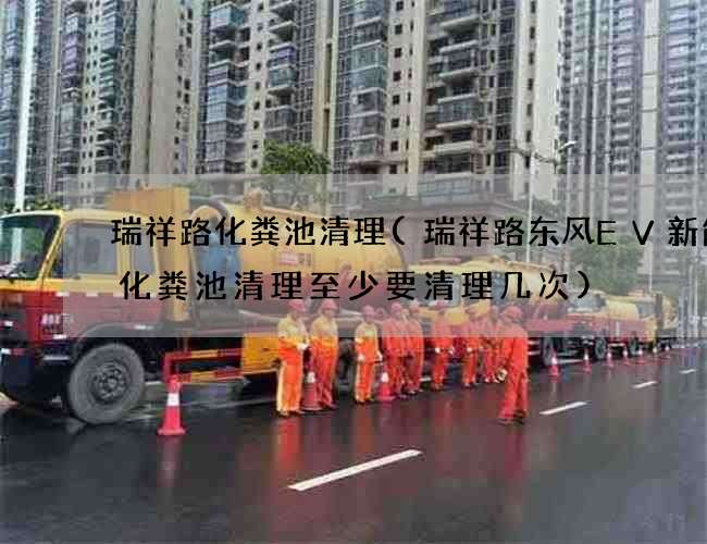 瑞祥路化粪池清理(瑞祥路东风EV新能源化粪池清理至少要清理几次)