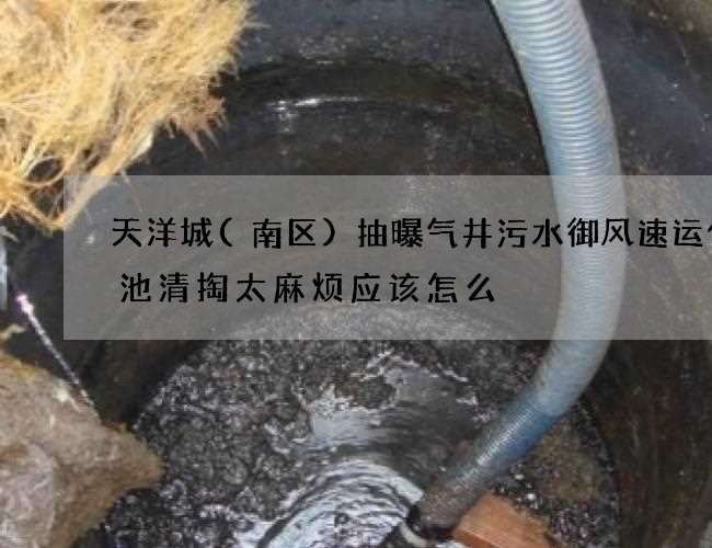 天洋城(南区)抽曝气井污水御风速运化粪池清掏太麻烦应该怎么 天洋城(南区)抽曝气井污水御风速运化粪池清掏太麻烦应该怎么