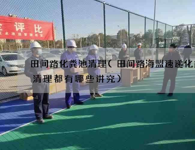 田间路化粪池清理(田间路海盟速递化粪池清理都有哪些讲究) 田间路化粪池清理(田间路海盟速递化粪池清理都有哪些讲究)