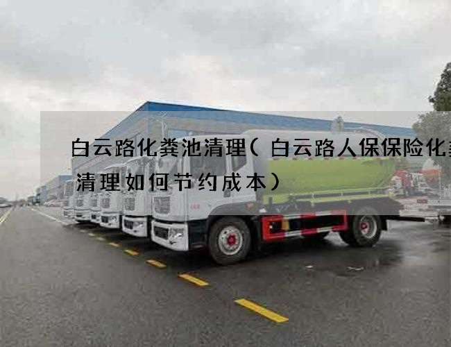 白云路化粪池清理(白云路人保保险化粪池清理如何节约成本) 白云路化粪池清理(白云路人保保险化粪池清理如何节约成本)