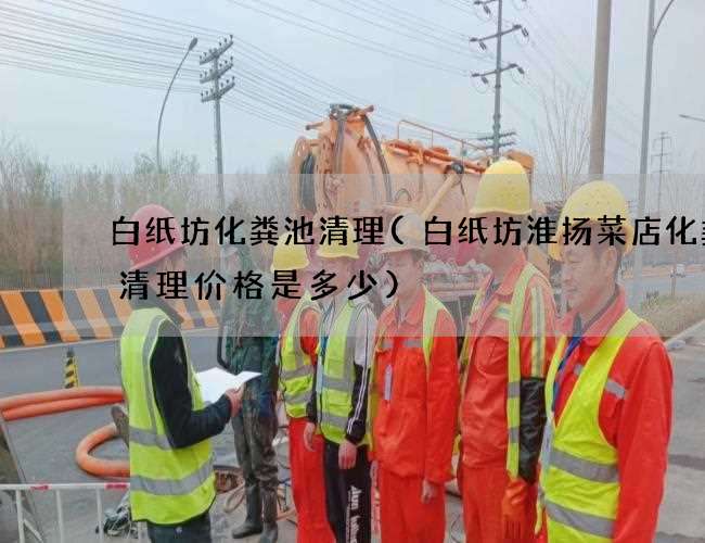 白纸坊化粪池清理(白纸坊淮扬菜店化粪池清理价格是多少) 白纸坊化粪池清理(白纸坊淮扬菜店化粪池清理价格是多少)
