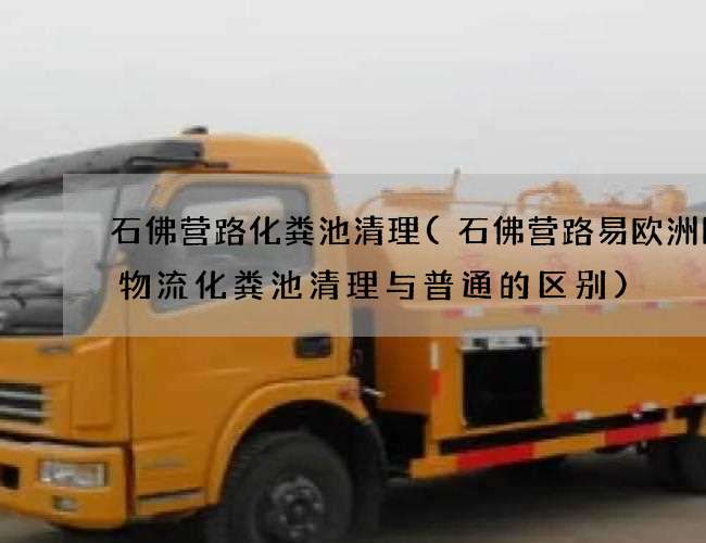 石佛营路化粪池清理(石佛营路易欧洲国际物流化粪池清理与普通的区别) 石佛营路化粪池清理(石佛营路易欧洲国际物流化粪池清理与普通的区别)