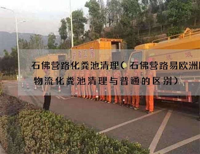 石佛营路化粪池清理(石佛营路易欧洲国际物流化粪池清理与普通的区别) 石佛营路化粪池清理(石佛营路易欧洲国际物流化粪池清理与普通的区别)