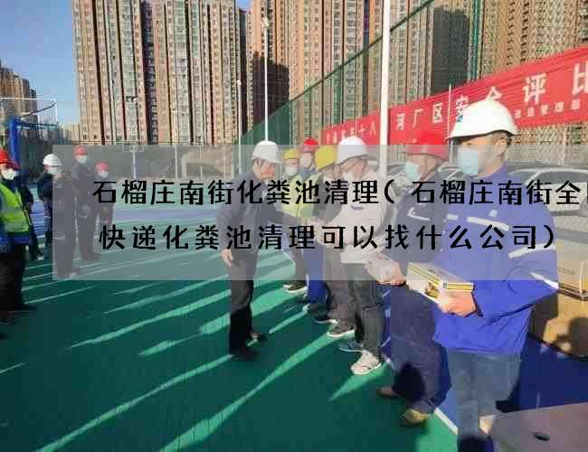 石榴庄南街化粪池清理(石榴庄南街全日通快递化粪池清理可以找什么公司) 石榴庄南街化粪池清理(石榴庄南街全日通快递化粪池清理可以找什么公司)