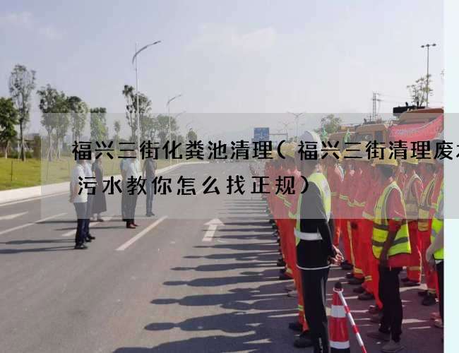 福兴三街化粪池清理(福兴三街清理废水池污水教你怎么找正规) 福兴三街化粪池清理(福兴三街清理废水池污水教你怎么找正规)