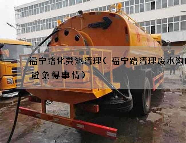 福宁路化粪池清理(福宁路清理废水沟时候避免得事情) 福宁路化粪池清理(福宁路清理废水沟时候避免得事情)